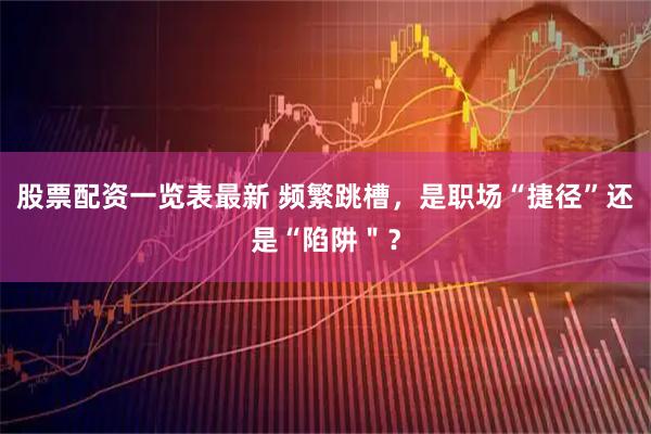 股票配资一览表最新 频繁跳槽，是职场“捷径”还是“陷阱＂？