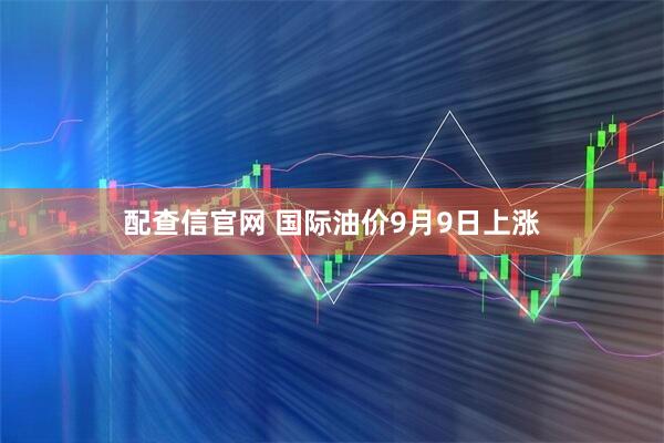 配查信官网 国际油价9月9日上涨