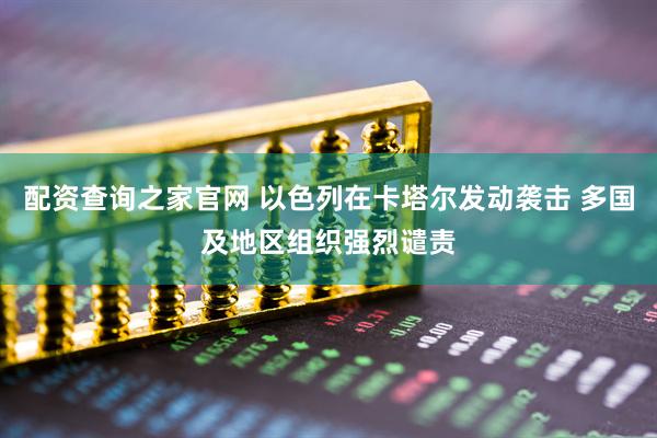 配资查询之家官网 以色列在卡塔尔发动袭击 多国及地区组织强烈谴责