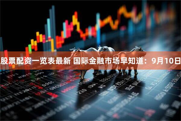 股票配资一览表最新 国际金融市场早知道：9月10日