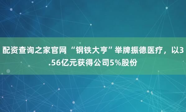 配资查询之家官网 “钢铁大亨”举牌振德医疗，以3.56亿元获得公司5%股份