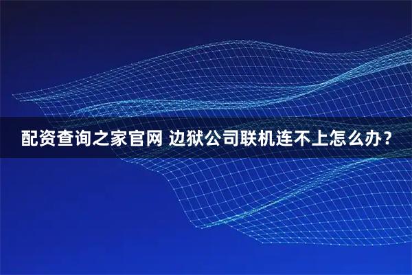 配资查询之家官网 边狱公司联机连不上怎么办？