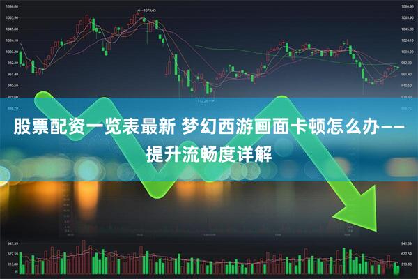 股票配资一览表最新 梦幻西游画面卡顿怎么办——提升流畅度详解