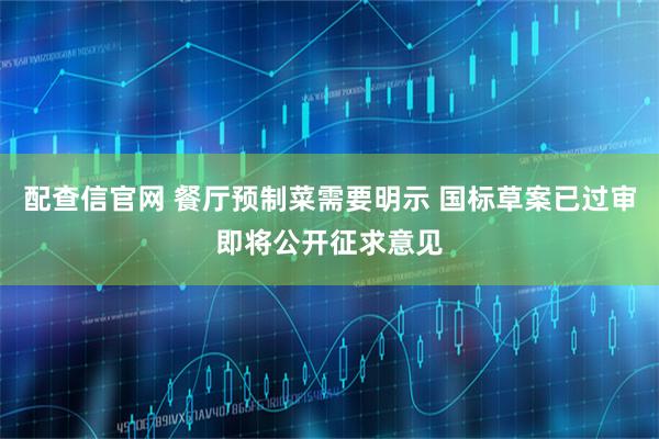 配查信官网 餐厅预制菜需要明示 国标草案已过审即将公开征求意见
