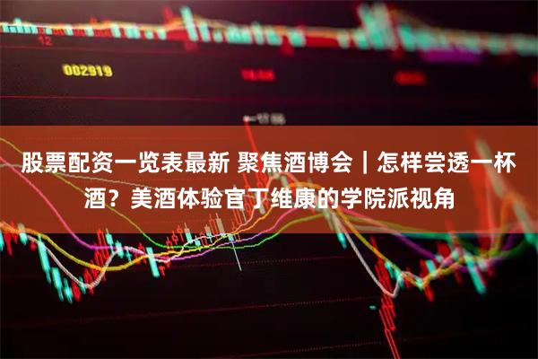 股票配资一览表最新 聚焦酒博会｜怎样尝透一杯酒？美酒体验官丁维康的学院派视角