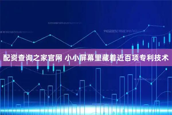 配资查询之家官网 小小屏幕里藏着近百项专利技术