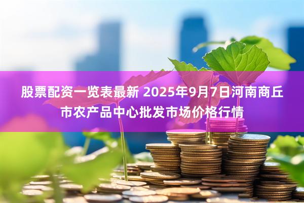 股票配资一览表最新 2025年9月7日河南商丘市农产品中心批发市场价格行情