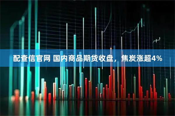 配查信官网 国内商品期货收盘，焦炭涨超4%
