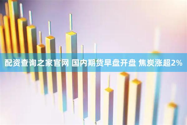 配资查询之家官网 国内期货早盘开盘 焦炭涨超2%
