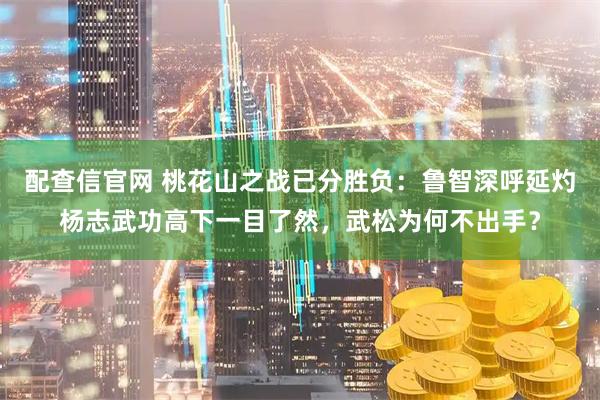 配查信官网 桃花山之战已分胜负：鲁智深呼延灼杨志武功高下一目了然，武松为何不出手？