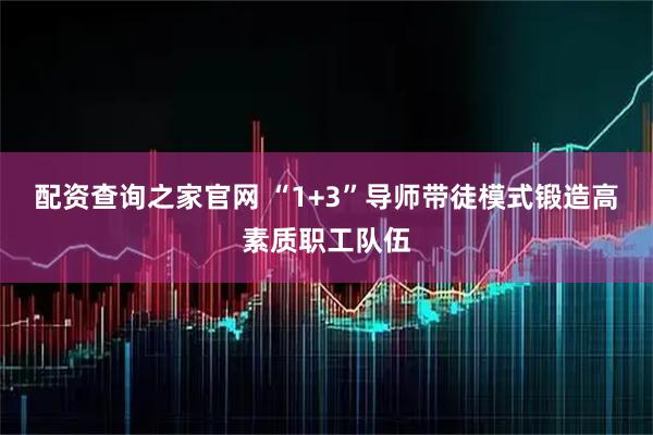 配资查询之家官网 “1+3”导师带徒模式锻造高素质职工队伍