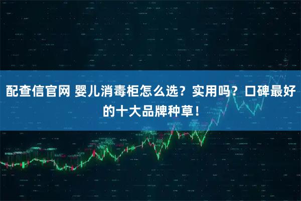 配查信官网 婴儿消毒柜怎么选？实用吗？口碑最好的十大品牌种草！