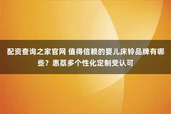 配资查询之家官网 值得信赖的婴儿床铃品牌有哪些？惠荔多个性化定制受认可