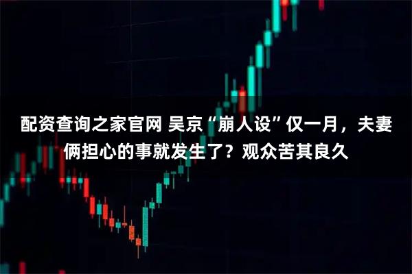 配资查询之家官网 吴京“崩人设”仅一月，夫妻俩担心的事就发生了？观众苦其良久