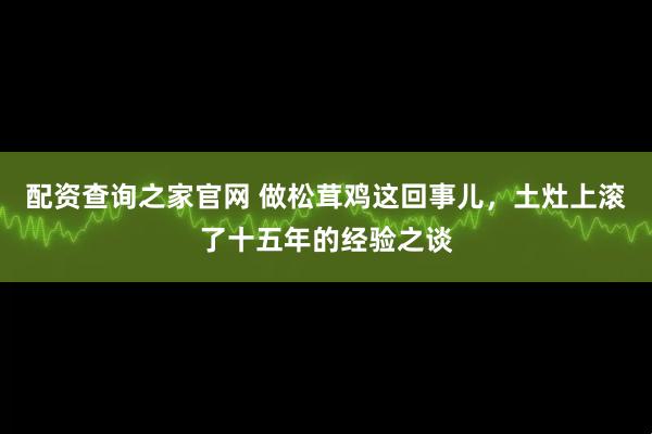 配资查询之家官网 做松茸鸡这回事儿，土灶上滚了十五年的经验之谈