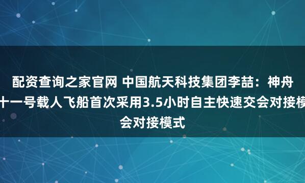 配资查询之家官网 中国航天科技集团李喆：神舟二十一号载人飞船首次采用3.5小时自主快速交会对接模式