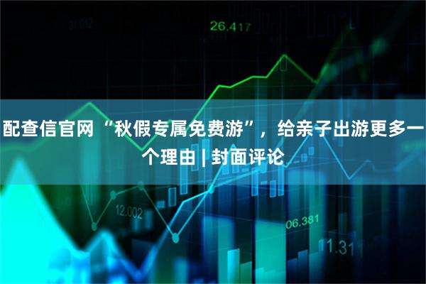 配查信官网 “秋假专属免费游”，给亲子出游更多一个理由 | 封面评论