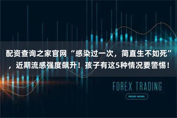 配资查询之家官网 “感染过一次，简直生不如死”，近期流感强度飙升！孩子有这5种情况要警惕！