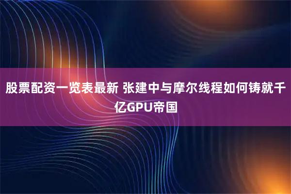 股票配资一览表最新 张建中与摩尔线程如何铸就千亿GPU帝国