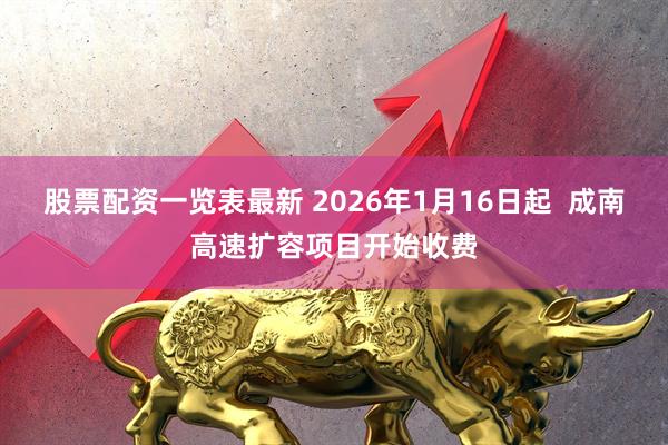股票配资一览表最新 2026年1月16日起  成南高速扩容项目开始收费