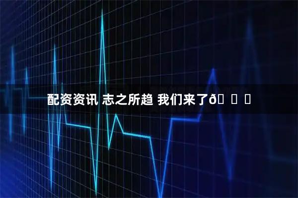 配资资讯 志之所趋 我们来了👊