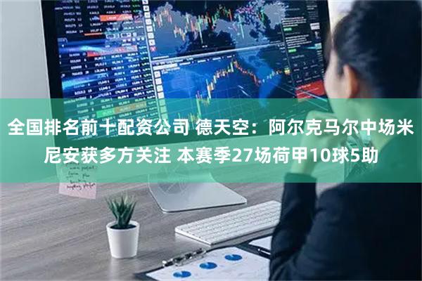 全国排名前十配资公司 德天空：阿尔克马尔中场米尼安获多方关注 本赛季27场荷甲10球5助