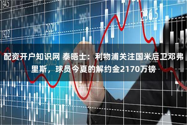 配资开户知识网 泰晤士：利物浦关注国米后卫邓弗里斯，球员今夏的解约金2170万镑
