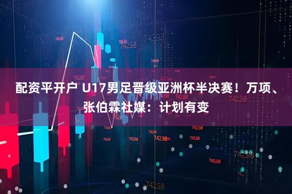 配资平开户 U17男足晋级亚洲杯半决赛！万项、张伯霖社媒：计划有变