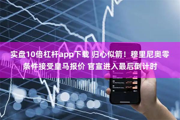 实盘10倍杠杆app下载 归心似箭！穆里尼奥零条件接受皇马报价 官宣进入最后倒计时