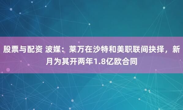 股票与配资 波媒：莱万在沙特和美职联间抉择，新月为其开两年1.8亿欧合同