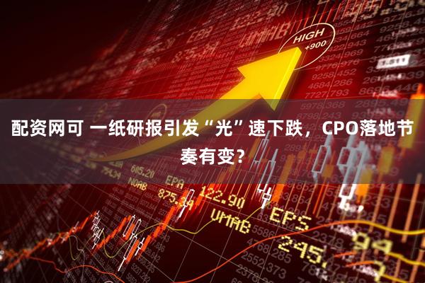 配资网可 一纸研报引发“光”速下跌，CPO落地节奏有变？