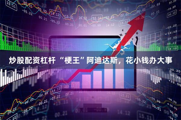 炒股配资杠杆 “梗王”阿迪达斯，花小钱办大事