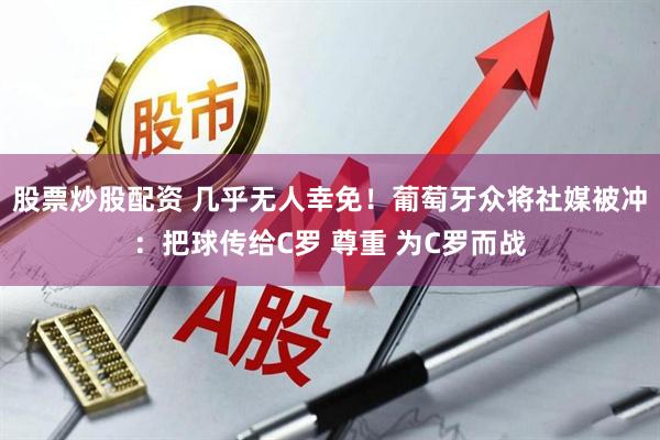 股票炒股配资 几乎无人幸免！葡萄牙众将社媒被冲：把球传给C罗 尊重 为C罗而战