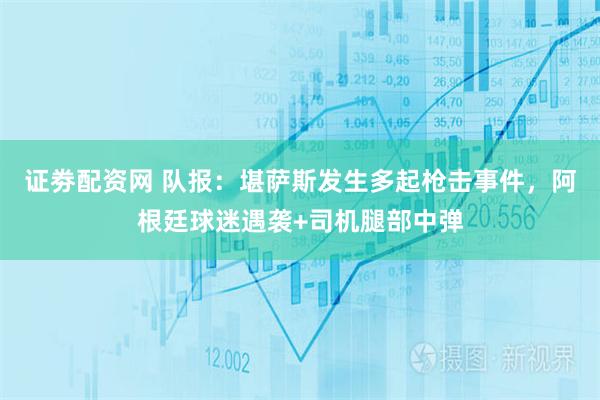 证劵配资网 队报：堪萨斯发生多起枪击事件，阿根廷球迷遇袭+司机腿部中弹