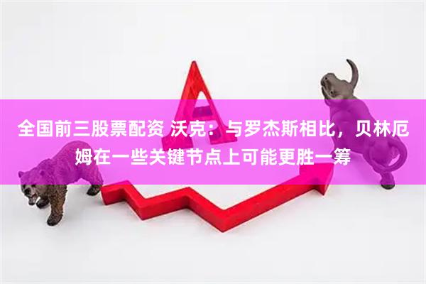 全国前三股票配资 沃克：与罗杰斯相比，贝林厄姆在一些关键节点上可能更胜一筹